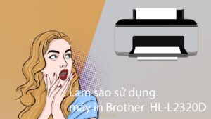 Tổng quan máy in Brother HL L2320D và hướng dẫn sử dụng