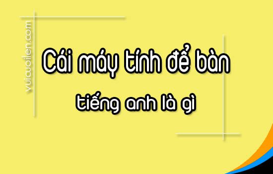 Cái Máy Tính Tiếng Anh Là Gì: Từ Điển Toàn Diện
