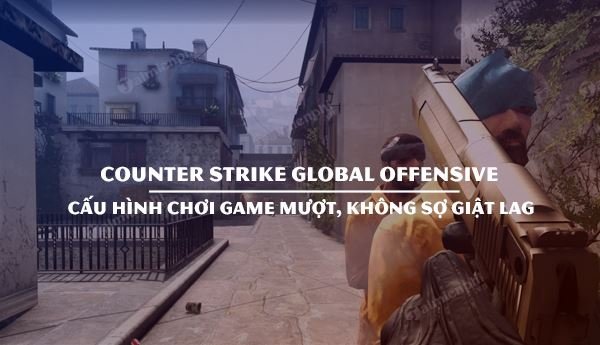 Cấu hình chơi game bắn súng CSGO trên máy tính