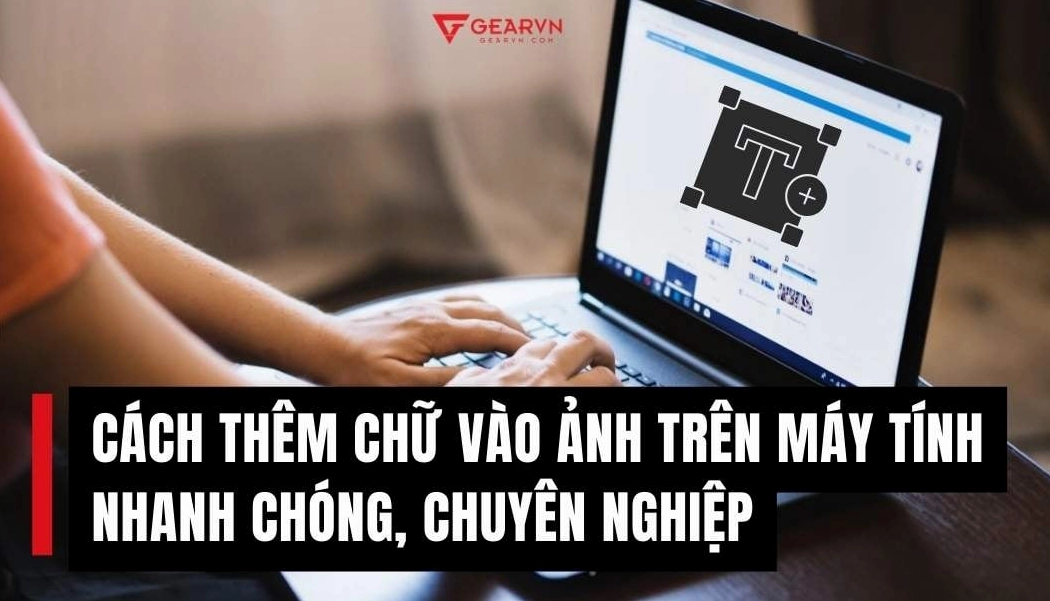 5+ Cách Thêm Chữ Vào Ảnh Trên Máy Tính Nhanh & Chuyên Nghiệp Nhất 2026