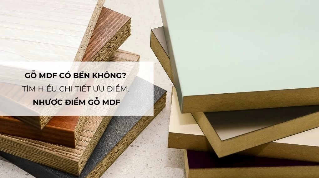 Gỗ MDF có bền không? Tìm hiểu chi tiết ưu điểm, nhược điểm gỗ MDF
